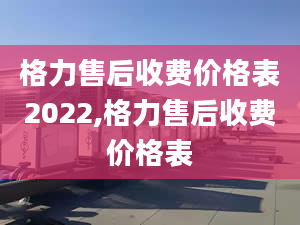 格力售后收费价格表2022,格力售后收费价格表