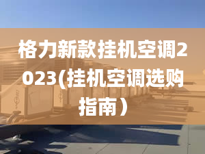 格力新款挂机空调2023(挂机空调选购指南）