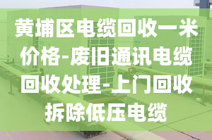 黄埔区电缆回收一米价格-废旧通讯电缆回收处理-上门回收拆除低压电缆