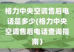 格力中央空调售后电话是多少(格力中央空调售后电话查询指南）