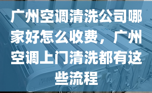 广州空调清洗公司哪家好怎么收费，广州空调上门清洗都有这些流程