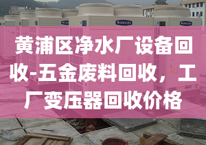 黄浦区净水厂设备回收-五金废料回收，工厂变压器回收价格