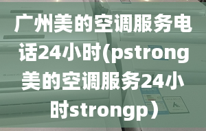 广州美的空调服务电话24小时(pstrong美的空调服务24小时strongp）
