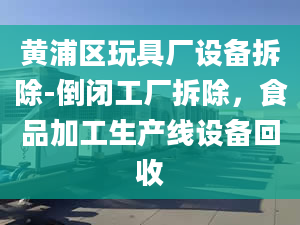 黄浦区玩具厂设备拆除-倒闭工厂拆除，食品加工生产线设备回收