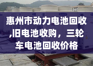 惠州市动力电池回收,旧电池收购，三轮车电池回收价格