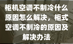 柜机空调不制冷什么原因怎么解决，柜式空调不制冷的原因及解决办法