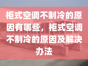 柜式空调不制冷的原因有哪些，柜式空调不制冷的原因及解决办法