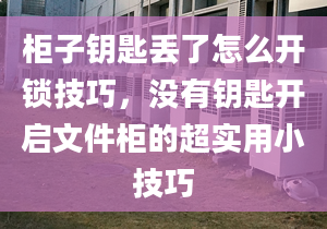 柜子钥匙丢了怎么开锁技巧，没有钥匙开启文件柜的超实用小技巧