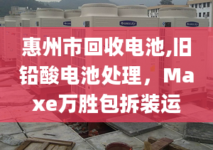 惠州市回收电池,旧铅酸电池处理，Maxe万胜包拆装运