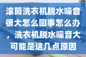 滚筒洗衣机脱水噪音很大怎么回事怎么办，洗衣机脱水噪音大可能是这几点原因