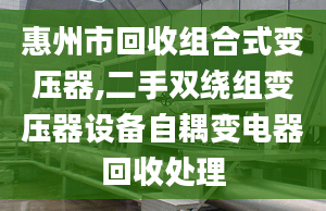 惠州市回收组合式变压器,二手双绕组变压器设备自耦变电器回收处理