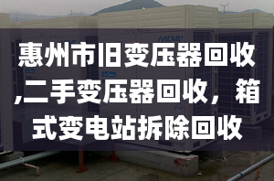 惠州市旧变压器回收,二手变压器回收，箱式变电站拆除回收