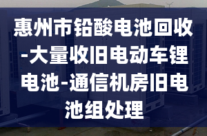 惠州市铅酸电池回收-大量收旧电动车锂电池-通信机房旧电池组处理