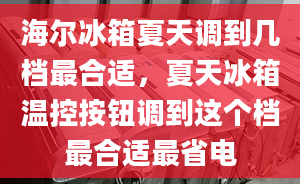 海尔冰箱夏天调到几档最合适，夏天冰箱温控按钮调到这个档最合适最省电