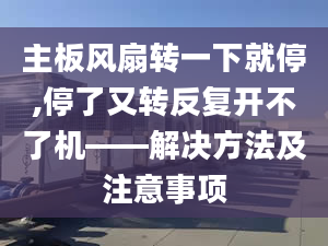 主板风扇转一下就停,停了又转反复开不了机——解决方法及注意事项