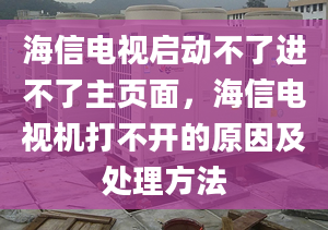 海信电视启动不了进不了主页面，海信电视机打不开的原因及处理方法