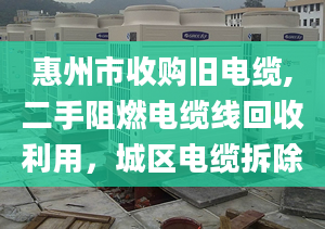 惠州市收购旧电缆,二手阻燃电缆线回收利用，城区电缆拆除