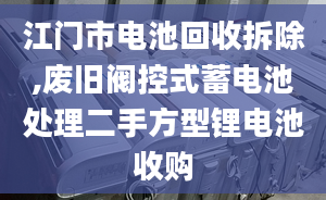 江门市电池回收拆除,废旧阀控式蓄电池处理二手方型锂电池收购