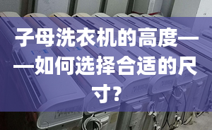 子母洗衣机的高度——如何选择合适的尺寸？