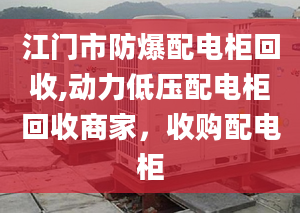 江门市防爆配电柜回收,动力低压配电柜回收商家，收购配电柜