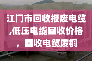 江门市回收报废电缆,低压电缆回收价格，回收电缆废铜