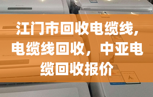 江门市回收电缆线,电缆线回收，中亚电缆回收报价