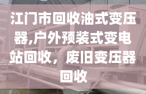 江门市回收油式变压器,户外预装式变电站回收，废旧变压器回收