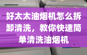 好太太油烟机怎么拆卸清洗，教你快速简单清洗油烟机