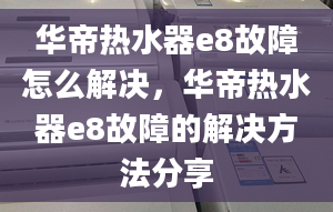 华帝热水器e8故障怎么解决，华帝热水器e8故障的解决方法分享