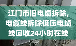 江门市旧电缆拆除,电缆线拆除低压电缆线回收24小时在线