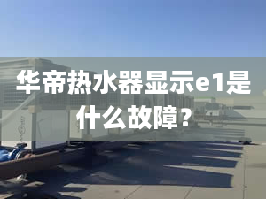 华帝热水器显示e1是什么故障？