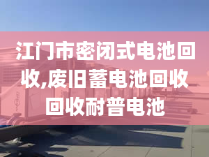 江门市密闭式电池回收,废旧蓄电池回收回收耐普电池