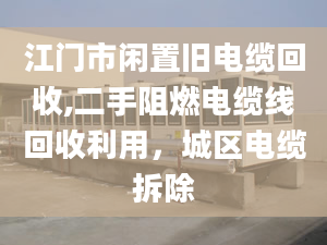 江门市闲置旧电缆回收,二手阻燃电缆线回收利用，城区电缆拆除