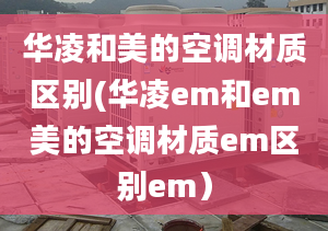 华凌和美的空调材质区别(华凌em和em美的空调材质em区别em）