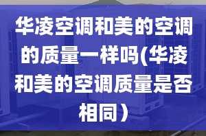 华凌空调和美的空调的质量一样吗(华凌和美的空调质量是否相同）