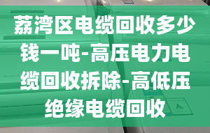 荔湾区电缆回收多少钱一吨-高压电力电缆回收拆除-高低压绝缘电缆回收