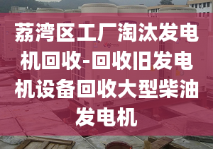 荔湾区工厂淘汰发电机回收-回收旧发电机设备回收大型柴油发电机