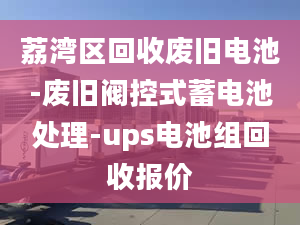 荔湾区回收废旧电池-废旧阀控式蓄电池处理-ups电池组回收报价