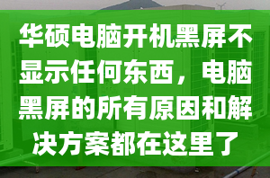 华硕电脑开机黑屏不显示任何东西，电脑黑屏的所有原因和解决方案都在这里了