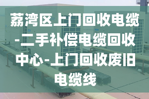 荔湾区上门回收电缆-二手补偿电缆回收中心-上门回收废旧电缆线