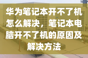 华为笔记本开不了机怎么解决，笔记本电脑开不了机的原因及解决方法