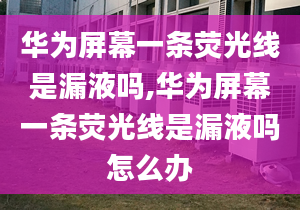 华为屏幕一条荧光线是漏液吗,华为屏幕一条荧光线是漏液吗怎么办