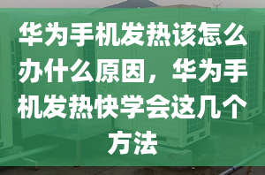 华为手机发热该怎么办什么原因，华为手机发热快学会这几个方法