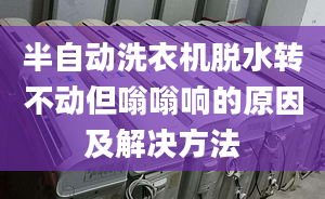 半自动洗衣机脱水转不动但嗡嗡响的原因及解决方法