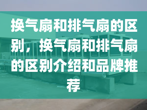 换气扇和排气扇的区别，换气扇和排气扇的区别介绍和品牌推荐