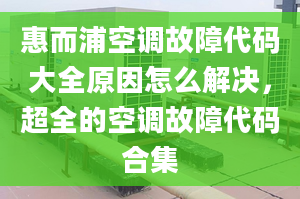 惠而浦空调故障代码大全原因怎么解决，超全的空调故障代码合集