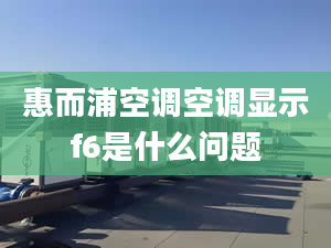 惠而浦空调空调显示f6是什么问题