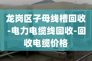 龙岗区子母线槽回收-电力电缆线回收-回收电缆价格