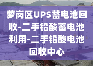 萝岗区UPS蓄电池回收-二手铅酸蓄电池利用-二手铅酸电池回收中心