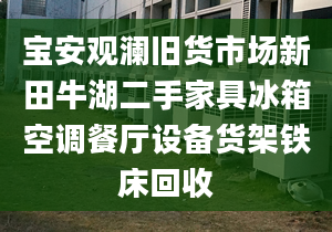 宝安观澜旧货市场新田牛湖二手家具冰箱空调餐厅设备货架铁床回收